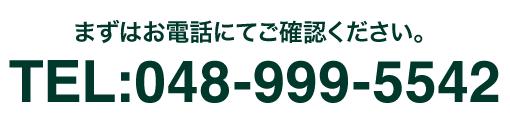 まずはお電話にてご確認ください TEL:048-999-5542